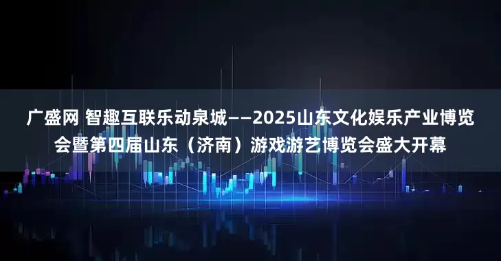 广盛网 智趣互联乐动泉城——2025山东文化娱乐产业博览会暨第四届山东（济南）游戏游艺博览会盛大开幕