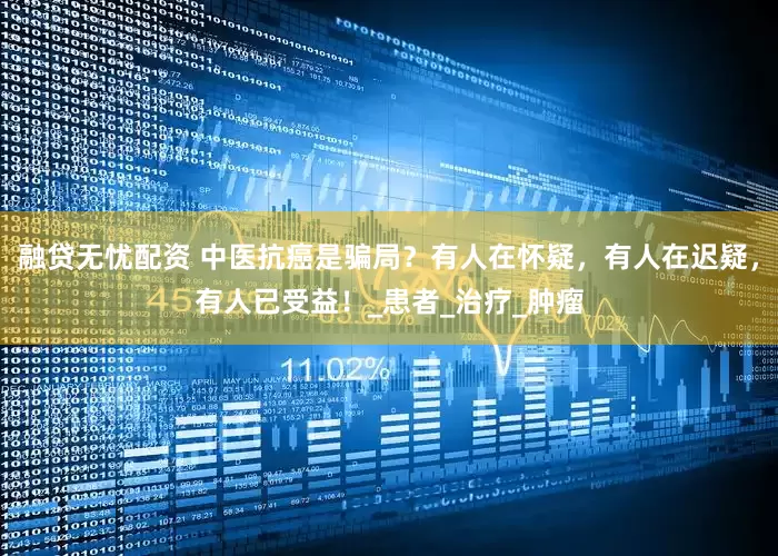 融贷无忧配资 中医抗癌是骗局？有人在怀疑，有人在迟疑，有人已受益！_患者_治疗_肿瘤