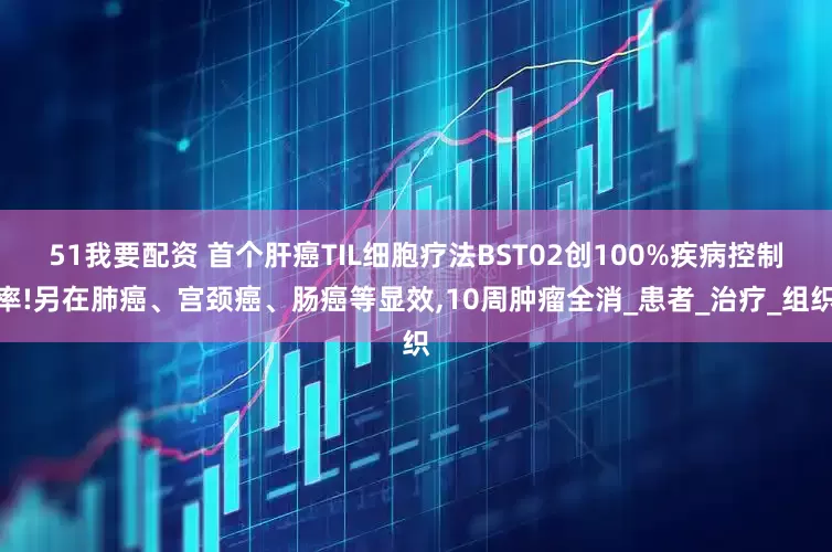 51我要配资 首个肝癌TIL细胞疗法BST02创100%疾病控制率!另在肺癌、宫颈癌、肠癌等显效,10周肿瘤全消_患者_治疗_组织