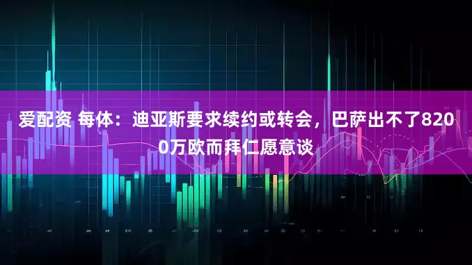 爱配资 每体：迪亚斯要求续约或转会，巴萨出不了8200万欧而拜仁愿意谈