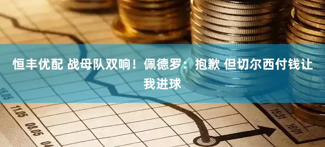 恒丰优配 战母队双响！佩德罗：抱歉 但切尔西付钱让我进球
