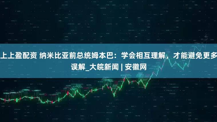 上上盈配资 纳米比亚前总统姆本巴：学会相互理解，才能避免更多误解_大皖新闻 | 安徽网