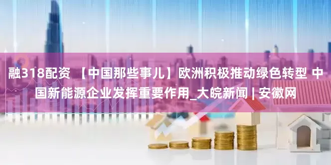 融318配资 【中国那些事儿】欧洲积极推动绿色转型 中国新能源企业发挥重要作用_大皖新闻 | 安徽网