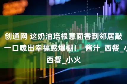 创通网 这奶油培根意面香到邻居敲门？一口嗦出幸福感爆棚！_酱汁_西餐_小火