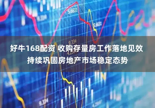 好牛168配资 收购存量房工作落地见效 持续巩固房地产市场稳定态势
