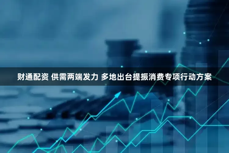 财通配资 供需两端发力 多地出台提振消费专项行动方案