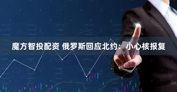 魔方智投配资 俄罗斯回应北约：小心核报复
