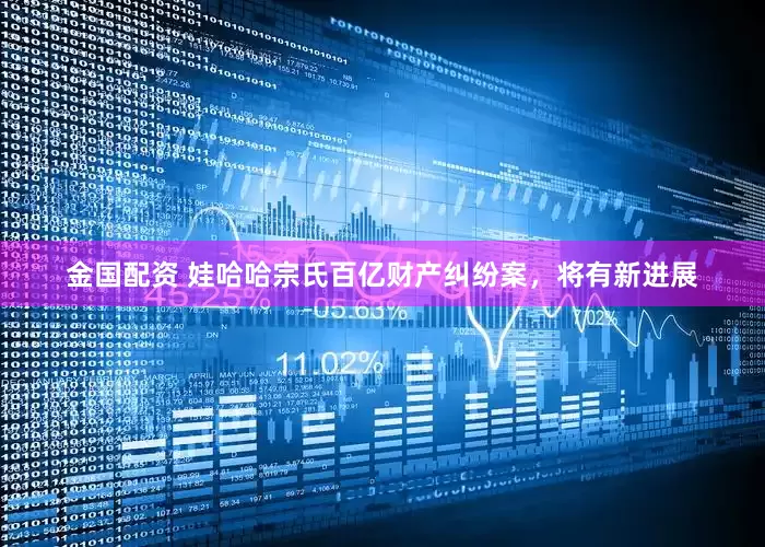 金国配资 娃哈哈宗氏百亿财产纠纷案，将有新进展