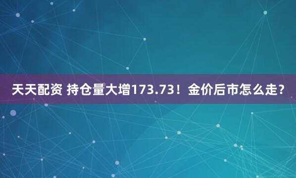 天天配资 持仓量大增173.73！金价后市怎么走？