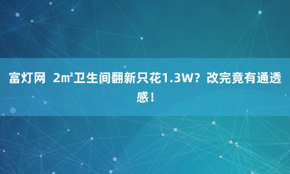 富灯网  2㎡卫生间翻新只花1.3W？改完竟有通透感！