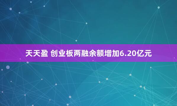 天天盈 创业板两融余额增加6.20亿元