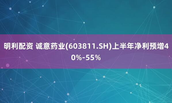 明利配资 诚意药业(603811.SH)上半年净利预增40%-55%