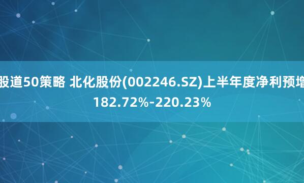 股道50策略 北化股份(002246.SZ)上半年度净利预增182.72%-220.23%