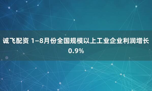 诚飞配资 1—8月份全国规模以上工业企业利润增长0.9%