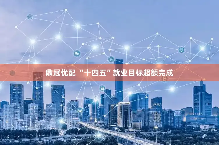 鼎冠优配 “十四五”就业目标超额完成