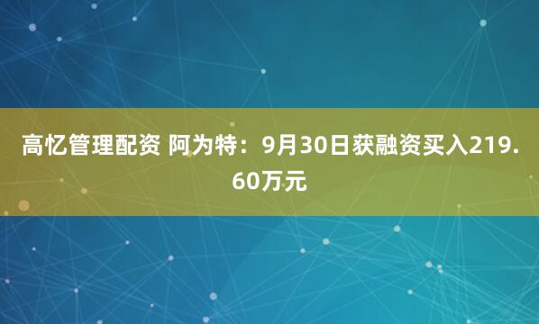 高忆管理配资 阿为特：9月30日获融资买入219.60万元