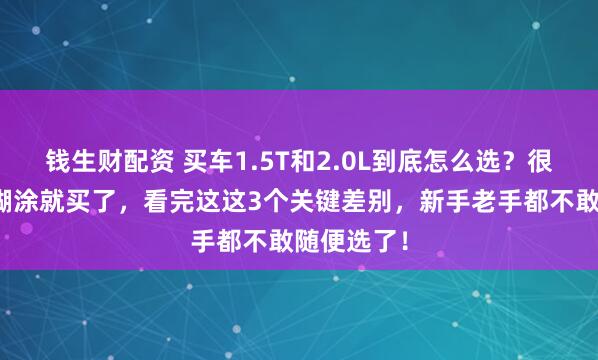 钱生财配资 买车1.5T和2.0L到底怎么选？很多人稀里糊涂就买了，看完这这3个关键差别，新手老手都不敢随便选了！