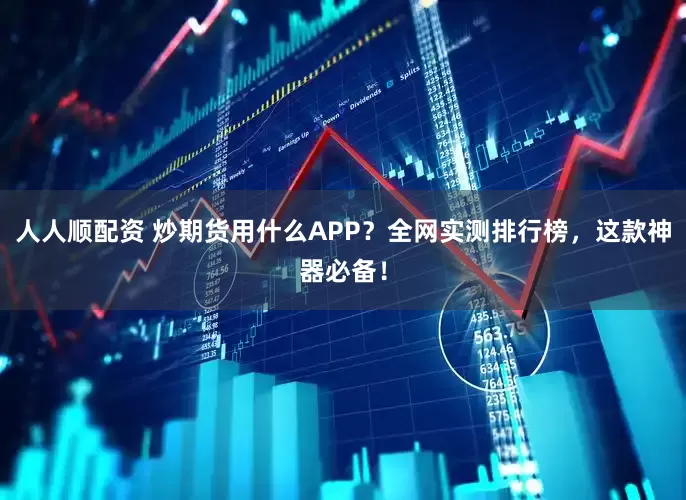 人人顺配资 炒期货用什么APP？全网实测排行榜，这款神器必备！