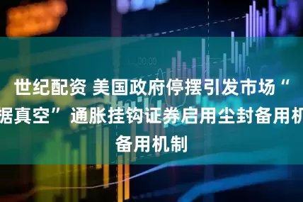 世纪配资 美国政府停摆引发市场“数据真空” 通胀挂钩证券启用尘封备用机制
