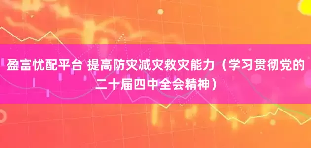 盈富忧配平台 提高防灾减灾救灾能力（学习贯彻党的二十届四中全会精神）