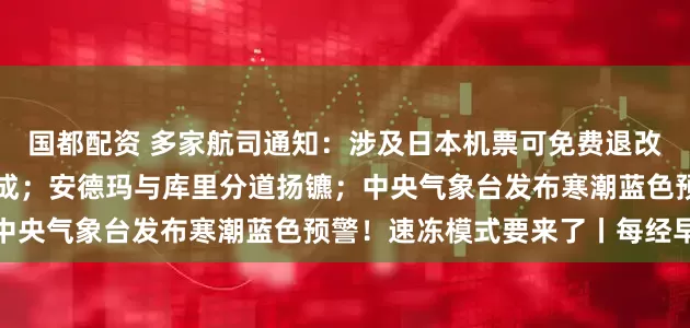 国都配资 多家航司通知：涉及日本机票可免费退改；宇树科技IPO辅导完成；安德玛与库里分道扬镳；中央气象台发布寒潮蓝色预警！速冻模式要来了丨每经早参