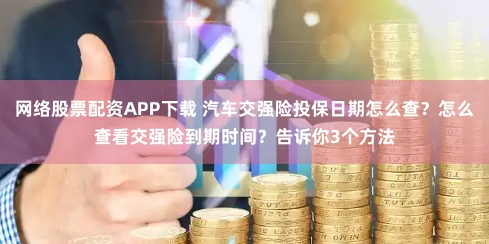 网络股票配资APP下载 汽车交强险投保日期怎么查？怎么查看交强险到期时间？告诉你3个方法