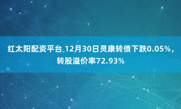 红太阳配资平台 12月30日灵康转债下跌0.05%，转股溢价率72.93%