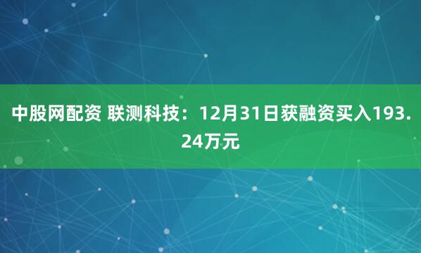 中股网配资 联测科技：12月31日获融资买入193.24万元