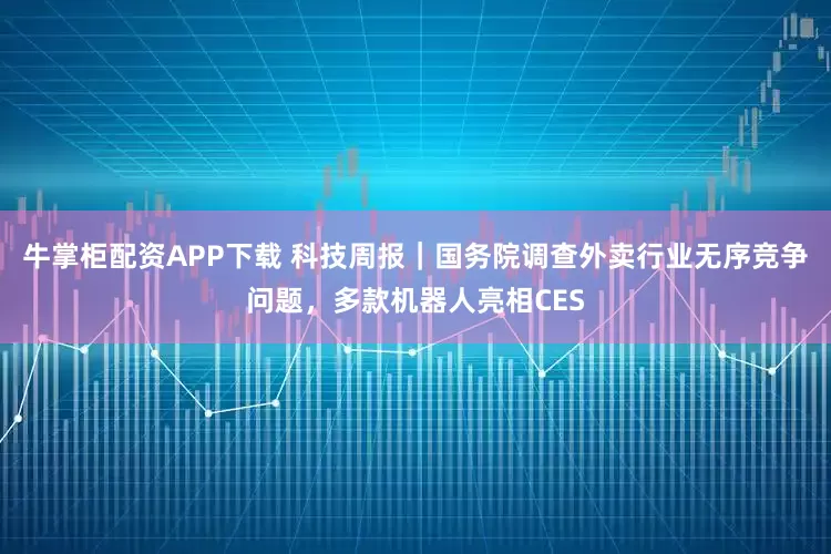 牛掌柜配资APP下载 科技周报｜国务院调查外卖行业无序竞争问题，多款机器人亮相CES