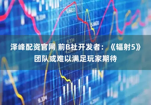 泽峰配资官网 前B社开发者：《辐射5》团队或难以满足玩家期待