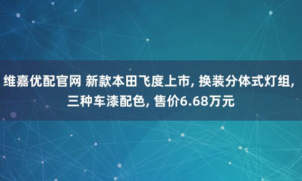 维嘉优配官网 新款本田飞度上市, 换装分体式灯组, 三种车漆配色, 售价6.68万元