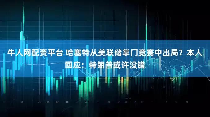 牛人网配资平台 哈塞特从美联储掌门竞赛中出局？本人回应：特朗普或许没错