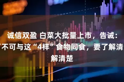 诚信双盈 白菜大批量上市，告诫：万不可与这“4样”食物同食，要了解清楚