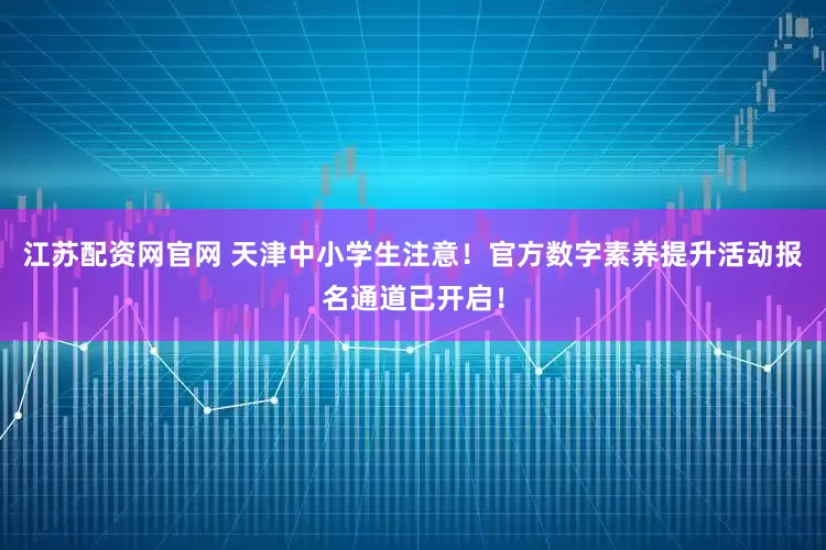江苏配资网官网 天津中小学生注意！官方数字素养提升活动报名通道已开启！