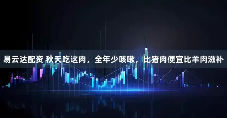 易云达配资 秋天吃这肉，全年少咳嗽，比猪肉便宜比羊肉滋补