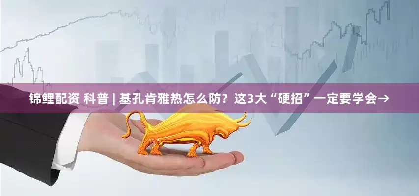 锦鲤配资 科普 | 基孔肯雅热怎么防？这3大“硬招”一定要学会→