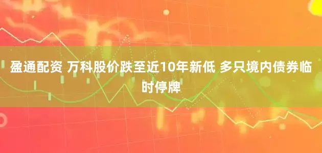盈通配资 万科股价跌至近10年新低 多只境内债券临时停牌