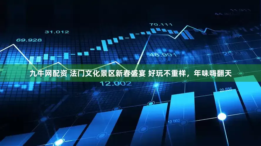 九牛网配资 法门文化景区新春盛宴 好玩不重样，年味嗨翻天